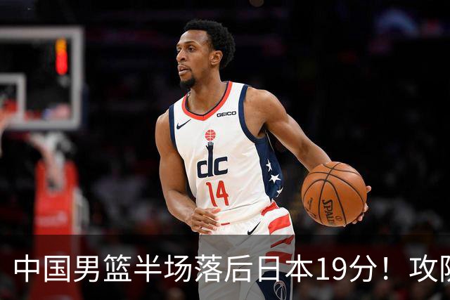 中国男篮半场落后日本19分！攻防两端被爆，郭士强毫无办法，真危险了